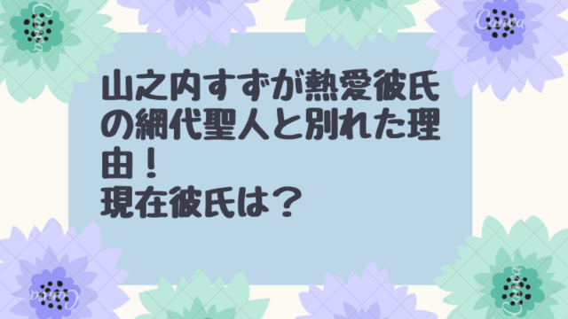 「山之内すずが熱愛彼氏の網代聖人と別れた理由！現在彼氏は？」のサムネイル
